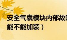 安全气囊模块内部故障怎么解决?（安全气囊能不能加装）