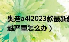 奥迪a4l2023款最新款（奥迪a4l烧机油越来越严重怎么办）