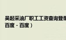 吴起采油厂职工工资查询登录系统（吴起采油厂工资查询 - 百度 - 百度）