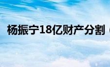 杨振宁18亿财产分割（杨振宁有多少财产）