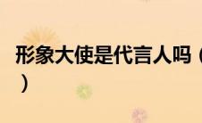 形象大使是代言人吗（形象代言人是什么意思）