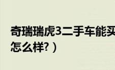 奇瑞瑞虎3二手车能买吗?（奇瑞瑞虎3二手车怎么样?）