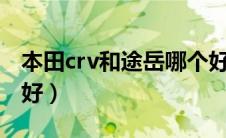 本田crv和途岳哪个好（本田CRV和途岳哪个好）