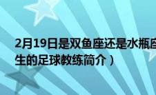 2月19日是双鱼座还是水瓶座（久基奇-1966年2月19日出生的足球教练简介）