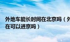 外地车能长时间在北京吗（外地车如何长期在北京外地车现在可以进京吗）