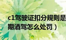 c1驾驶证扣分规则是什么？（c1驾驶证实习期酒驾怎么处罚）