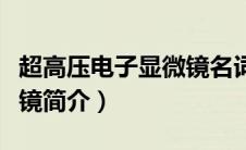 超高压电子显微镜名词解释（超高压电子显微镜简介）