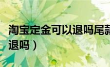 淘宝定金可以退吗尾款结清了（淘宝定金可以退吗）