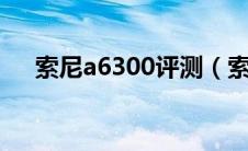 索尼a6300评测（索尼w690评测知识）