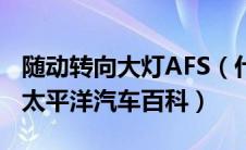 随动转向大灯AFS（什么是随动转向大灯AFS太平洋汽车百科）