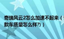 奇瑞风云2怎么加速不起来（奇瑞风云2优缺点(奇瑞风云2这款车质量怎么样?)）