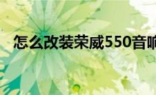 怎么改装荣威550音响（太平洋汽车百科）