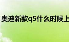 奥迪新款q5什么时候上市（太平洋汽车百科）