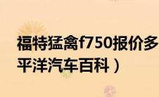 福特猛禽f750报价多少福特f750怎么样（太平洋汽车百科）