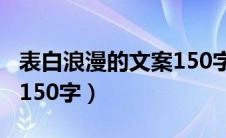 表白浪漫的文案150字短句（表白浪漫的文案150字）