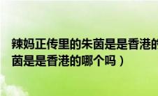 辣妈正传里的朱茵是是香港的哪个吗视频（辣妈正传里的朱茵是是香港的哪个吗）