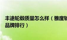 丰途轮毂质量怎么样（雅度轮胎质量怎么样？全球十大轮毂品牌排行）