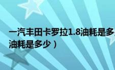 一汽丰田卡罗拉1.8油耗是多少（一汽丰田卡罗拉1.8自动挡油耗是多少）