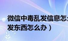 微信中毒乱发信息怎么办（qq空间中毒了乱发东西怎么办）