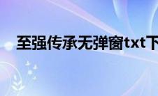 至强传承无弹窗txt下载（至强传承简介）