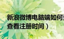 新浪微博电脑端如何查看注册时间（qq如何查看注册时间）