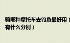 骑哪种摩托车去钓鱼最好用（骑普通摩托车和骑挎斗摩托车有什么分别）