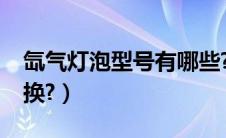 氙气灯泡型号有哪些?（氙气灯泡一般几年一换?）