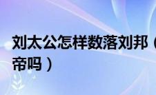 刘太公怎样数落刘邦（刘老太公活到刘邦当皇帝吗）