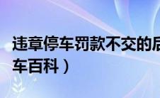 违章停车罚款不交的后果是什么？（太平洋汽车百科）