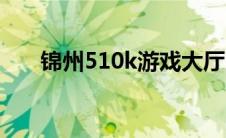 锦州510k游戏大厅（锦州510k简介）