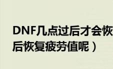 DNF几点过后才会恢复疲劳值（DNF几点过后恢复疲劳值呢）