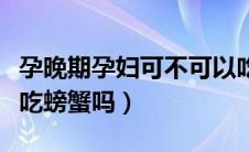 孕晚期孕妇可不可以吃螃蟹（孕妇孕晚期可以吃螃蟹吗）