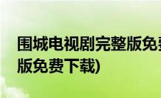 围城电视剧完整版免费下载(围城电视剧完整版免费下载)