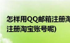 怎样用QQ邮箱注册淘宝账号(QQ邮箱号怎么注册淘宝账号呢)