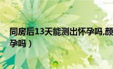 同房后13天能测出怀孕吗,颜色深吗（同房后13天能测出怀孕吗）