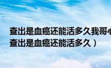 查出是血癌还能活多久我哥心脏搭桥又查出血癌能化疗吗（查出是血癌还能活多久）