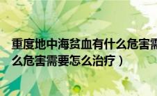 重度地中海贫血有什么危害需要怎么治疗（地中海贫血有什么危害需要怎么治疗）