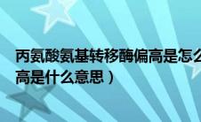 丙氨酸氨基转移酶偏高是怎么回事（门冬氨酸氨基转移酶偏高是什么意思）