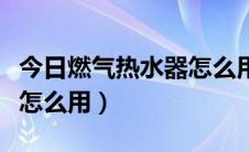 今日燃气热水器怎么用省电省气（燃气热水器怎么用）