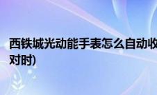 西铁城光动能手表怎么自动收波(西铁城光动能手表怎么自动对时)