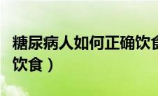 糖尿病人如何正确饮食（糖尿病患者如何正确饮食）