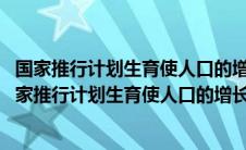 国家推行计划生育使人口的增长同经济和社会发展相适应(国家推行计划生育使人口的增长同经济)