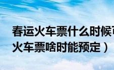 春运火车票什么时候可以预定（2022年春运火车票啥时能预定）