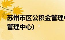 苏州市区公积金管理中心官网(苏州公积金金管理中心)