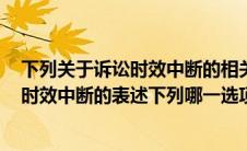 下列关于诉讼时效中断的相关说法中,不正确的是(关于诉讼时效中断的表述下列哪一选项是正确的)