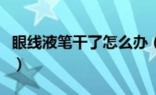 眼线液笔干了怎么办（眼线液笔干了如何解决）