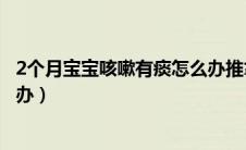 2个月宝宝咳嗽有痰怎么办推拿法（2个月宝宝咳嗽有痰怎么办）