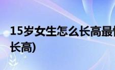 15岁女生怎么长高最快最有效(15岁女生怎么长高)