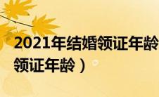 2021年结婚领证年龄新规定（2021年结婚证领证年龄）