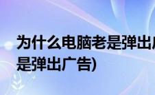 为什么电脑老是弹出广告游戏(为什么电脑老是弹出广告)